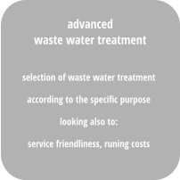 selection of waste water treatment  according to the specific purpose looking also to:  service friendliness, runing costs  advanced waste water treatment